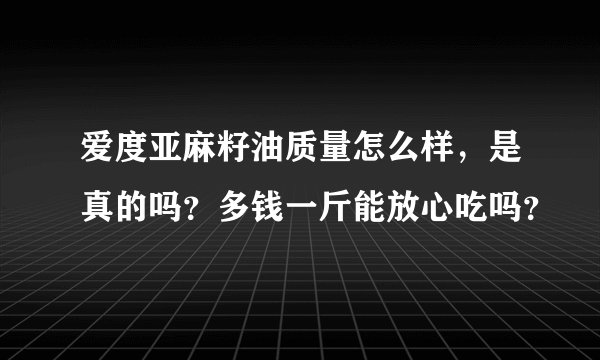 爱度亚麻籽油质量怎么样，是真的吗？多钱一斤能放心吃吗？