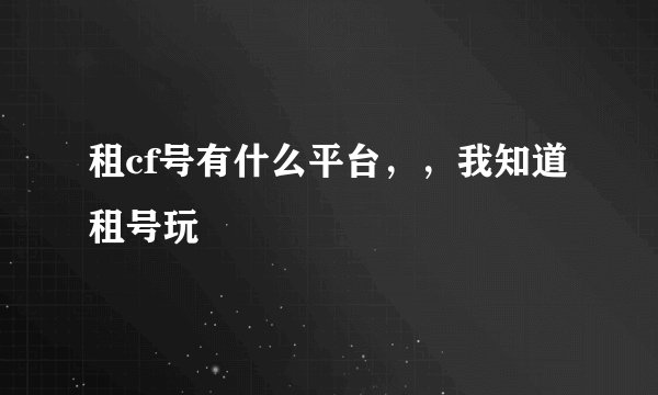 租cf号有什么平台，，我知道租号玩