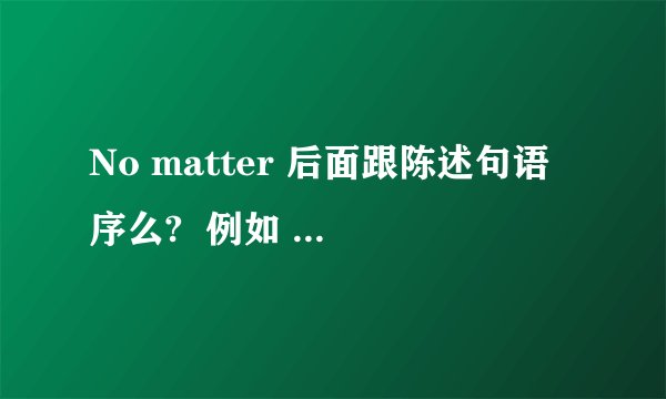 No matter 后面跟陈述句语序么?  例如 No matter how sad you are.  1.后面需要陈述句语序么?  这里为什么sad 也提到you前面了?  2.无论多大的困难.   用No matter 怎么来造,   谢谢啊.