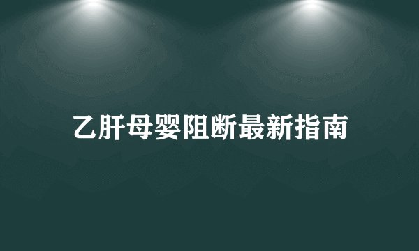 乙肝母婴阻断最新指南