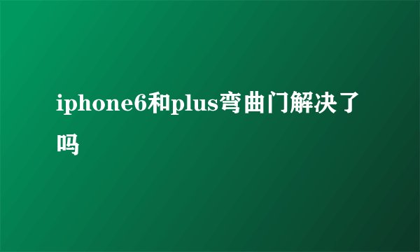 iphone6和plus弯曲门解决了吗
