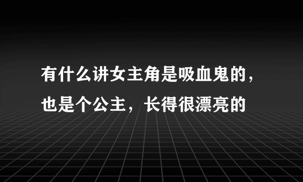 有什么讲女主角是吸血鬼的,也是个公主,长得很漂亮的
