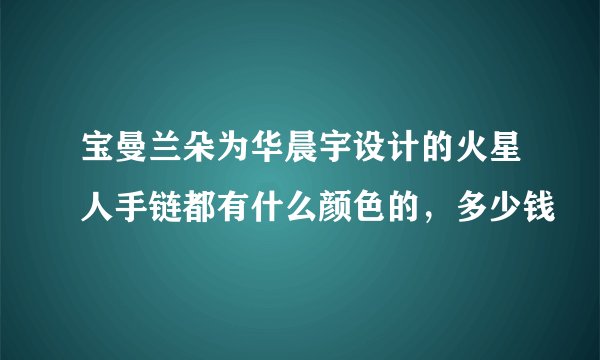 宝曼兰朵为华晨宇设计的火星人手链都有什么颜色的，多少钱