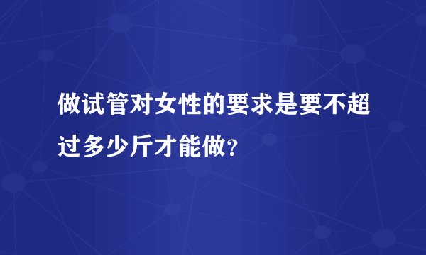 做试管对女性的要求是要不超过多少斤才能做？