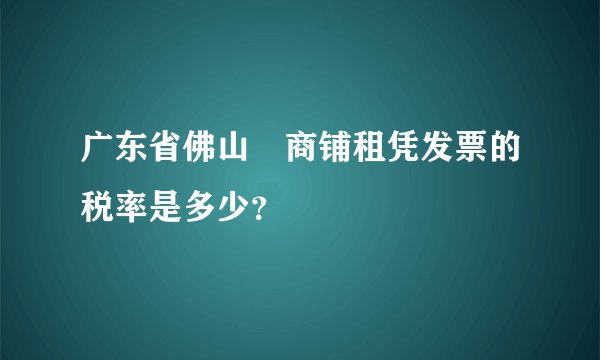 广东省佛山巿商铺租凭发票的税率是多少？