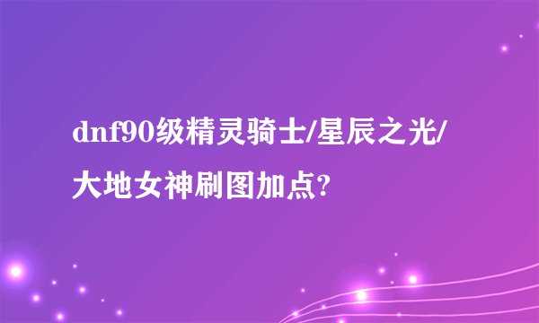 dnf90级精灵骑士/星辰之光/大地女神刷图加点?