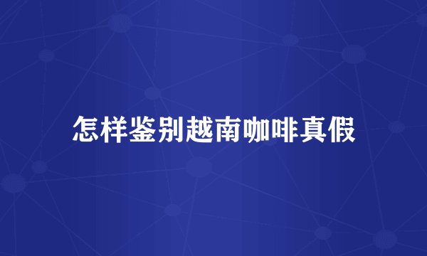 怎样鉴别越南咖啡真假