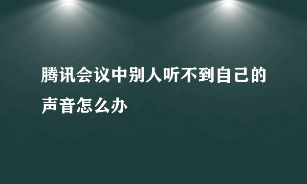 腾讯会议中别人听不到自己的声音怎么办