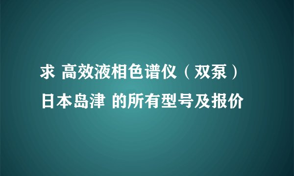求 高效液相色谱仪（双泵） 日本岛津 的所有型号及报价