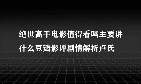 绝世高手电影值得看吗主要讲什么豆瓣影评剧情解析卢氏