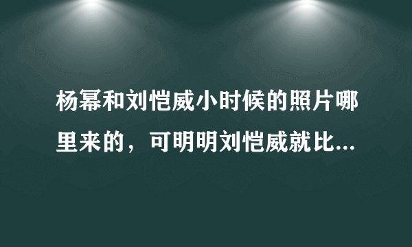 杨幂和刘恺威小时候的照片哪里来的，可明明刘恺威就比杨幂大12岁，那照片年龄跟本不可能，看起来杨幂更大
