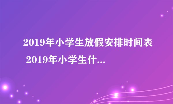 2019年小学生放假安排时间表 2019年小学生什么时候放寒假