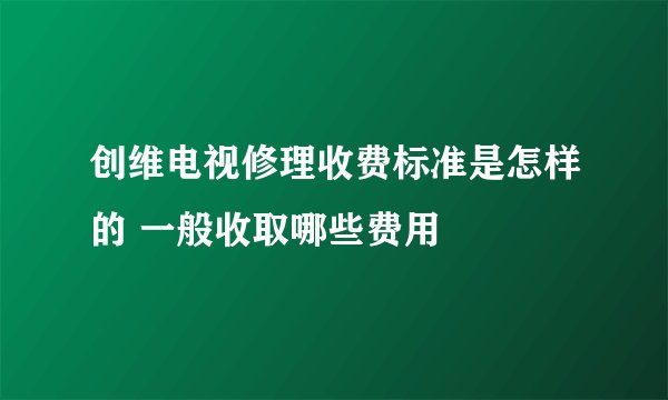创维电视修理收费标准是怎样的 一般收取哪些费用