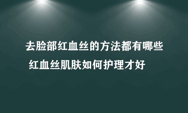 去脸部红血丝的方法都有哪些 红血丝肌肤如何护理才好