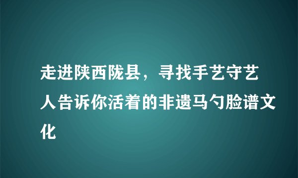 走进陕西陇县，寻找手艺守艺人告诉你活着的非遗马勺脸谱文化