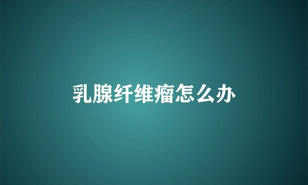 乳腺纤维瘤怎么办