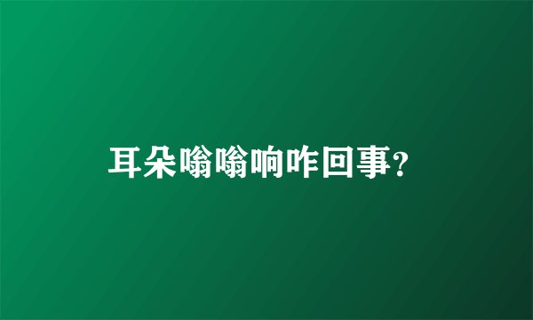 耳朵嗡嗡响咋回事？