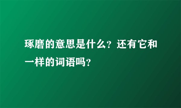 琢磨的意思是什么？还有它和一样的词语吗？