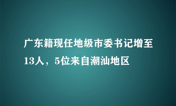 广东籍现任地级市委书记增至13人，5位来自潮汕地区