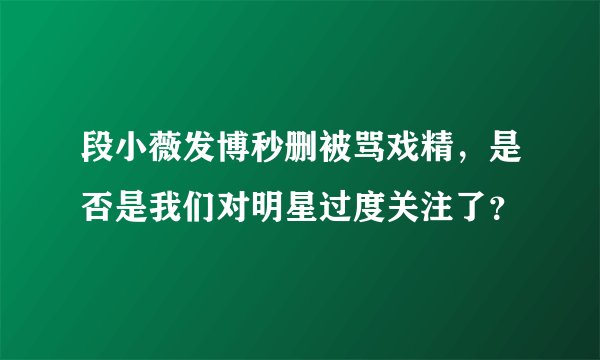 段小薇发博秒删被骂戏精，是否是我们对明星过度关注了？