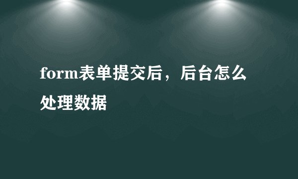 form表单提交后，后台怎么处理数据