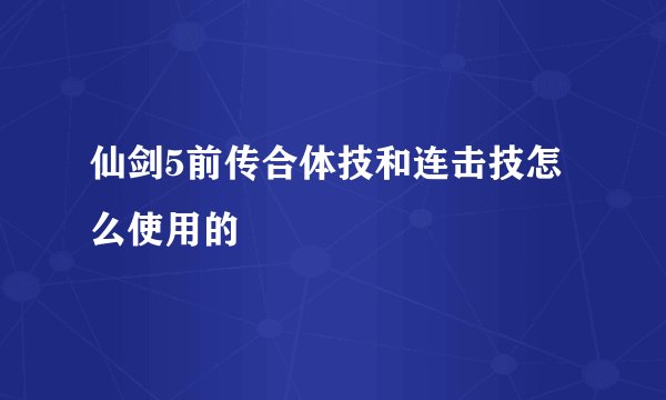 仙剑5前传合体技和连击技怎么使用的
