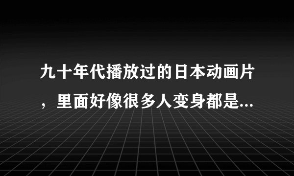 九十年代播放过的日本动画片，里面好像很多人变身都是不穿衣服拿着晶体石头，有的变身了还踩在东西上飞