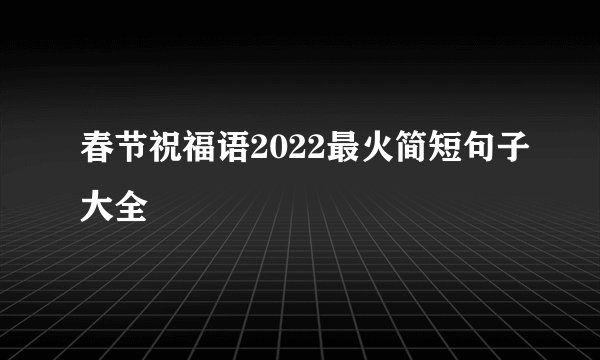 春节祝福语2022最火简短句子大全