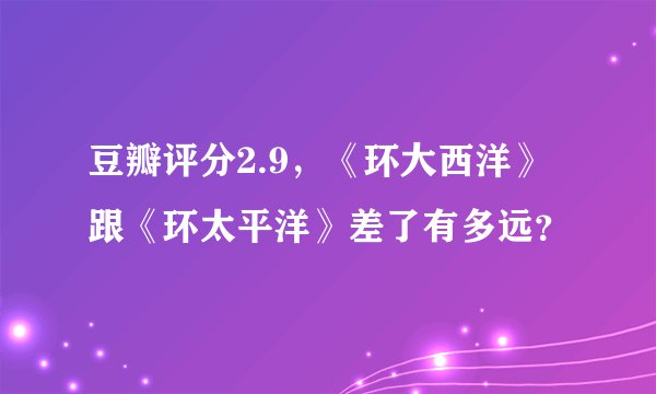 豆瓣评分2.9，《环大西洋》跟《环太平洋》差了有多远？