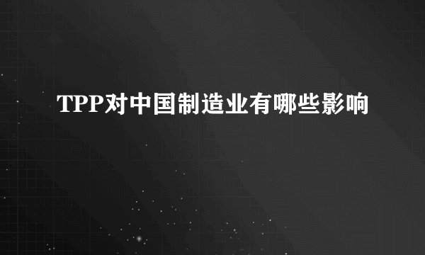 TPP对中国制造业有哪些影响