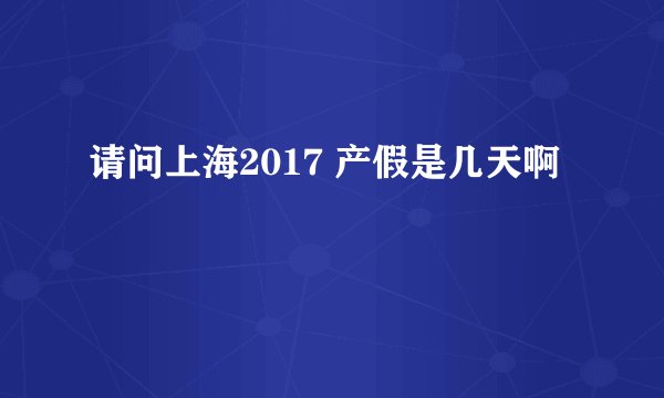 请问上海2017 产假是几天啊