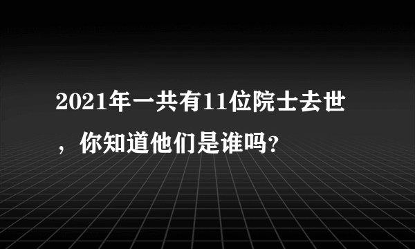 2021年一共有11位院士去世，你知道他们是谁吗？