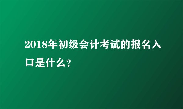 2018年初级会计考试的报名入口是什么？