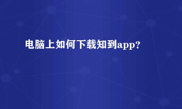 电脑上如何下载知到app？