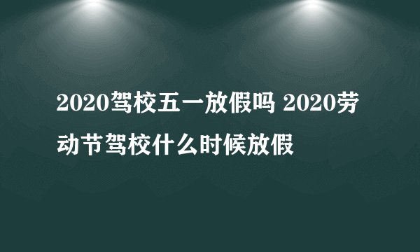 2020驾校五一放假吗 2020劳动节驾校什么时候放假