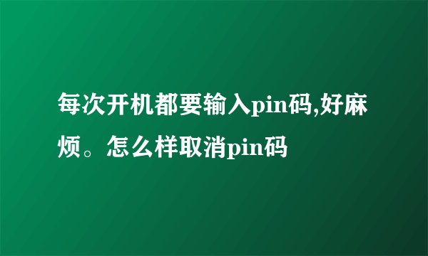 每次开机都要输入pin码,好麻烦。怎么样取消pin码
