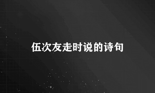 伍次友走时说的诗句