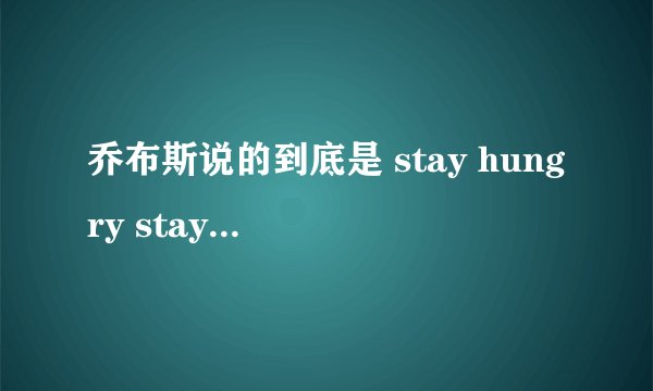 乔布斯说的到底是 stay hungry stay naive 还是 stay hungry stay foolish？