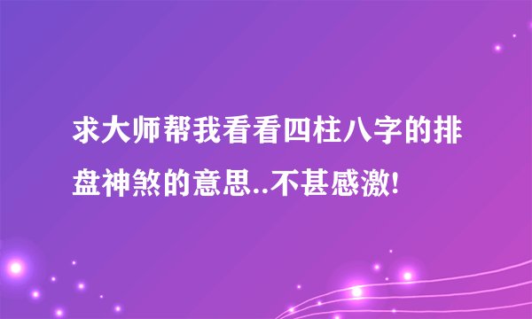求大师帮我看看四柱八字的排盘神煞的意思..不甚感激!