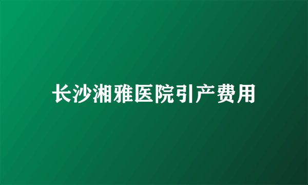 长沙湘雅医院引产费用