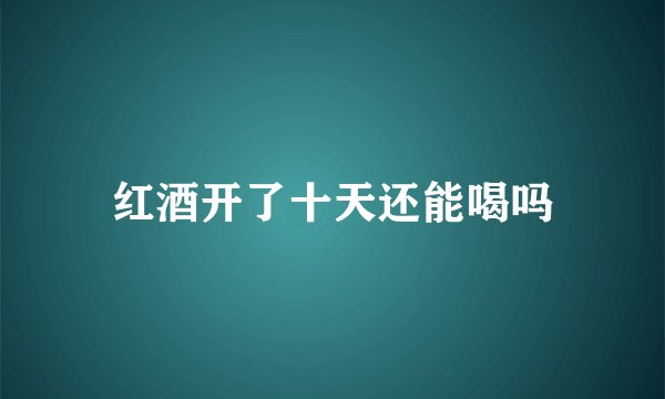 红酒开了十天还能喝吗