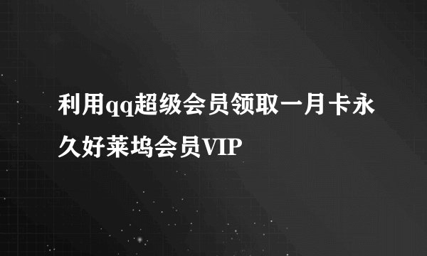 利用qq超级会员领取一月卡永久好莱坞会员VIP