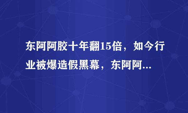 东阿阿胶十年翻15倍,如今行业被爆造假黑幕,东阿阿胶后续如何?