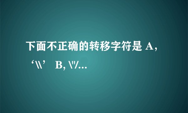 下面不正确的转移字符是 A，‘\\’ B, \