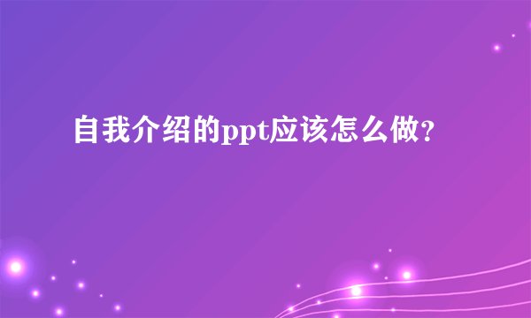 自我介绍的ppt应该怎么做？