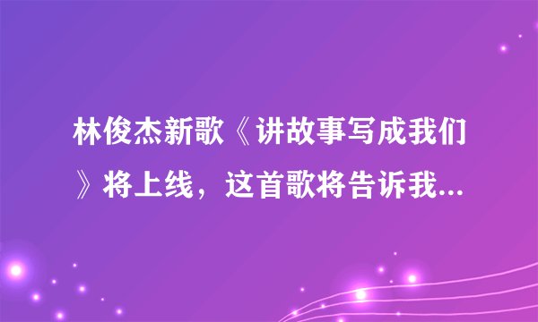 林俊杰新歌《讲故事写成我们》将上线，这首歌将告诉我们一个怎样的故事呢？