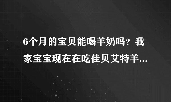 6个月的宝贝能喝羊奶吗？我家宝宝现在在吃佳贝艾特羊奶粉，宝宝听爱喝的