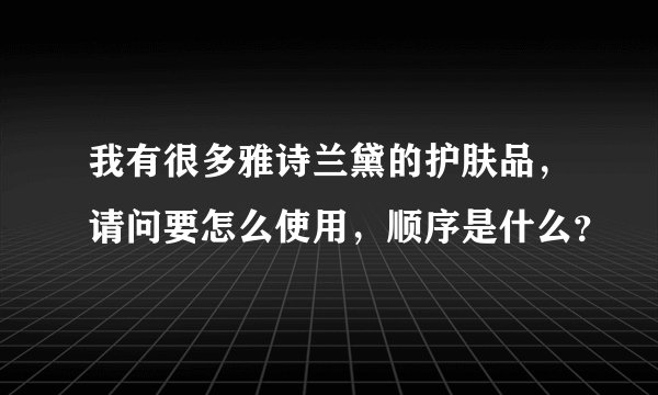我有很多雅诗兰黛的护肤品，请问要怎么使用，顺序是什么？