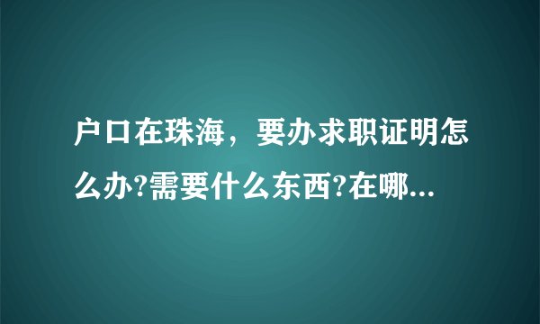 户口在珠海，要办求职证明怎么办?需要什么东西?在哪里办?要多少费用？