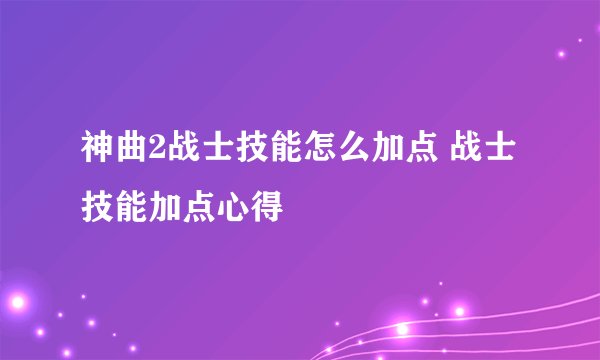 神曲2战士技能怎么加点 战士技能加点心得